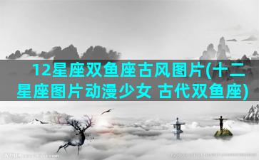 12星座双鱼座古风图片(十二星座图片动漫少女 古代双鱼座)